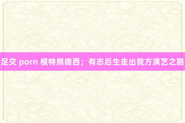 足交 porn 模特熊德西；有志后生走出我方演艺之路