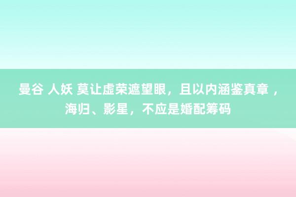 曼谷 人妖 莫让虚荣遮望眼，且以内涵鉴真章 ，海归、影星，不应是婚配筹码