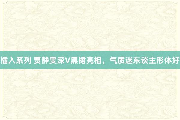 插入系列 贾静雯深V黑裙亮相，气质迷东谈主形体好