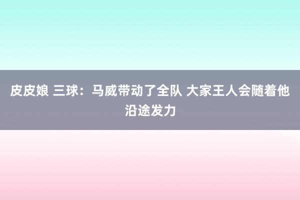 皮皮娘 三球：马威带动了全队 大家王人会随着他沿途发力
