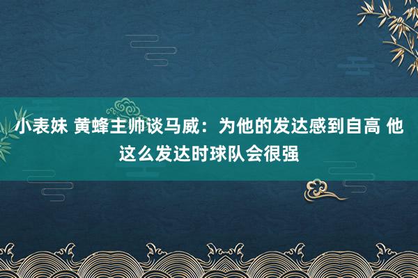 小表妹 黄蜂主帅谈马威：为他的发达感到自高 他这么发达时球队会很强