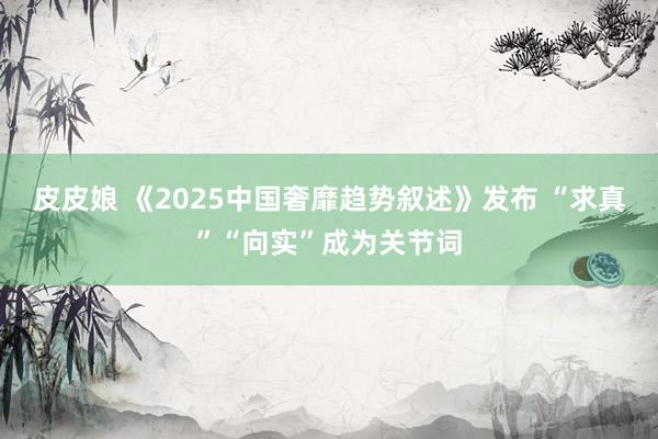 皮皮娘 《2025中国奢靡趋势叙述》发布 “求真”“向实”成为关节词