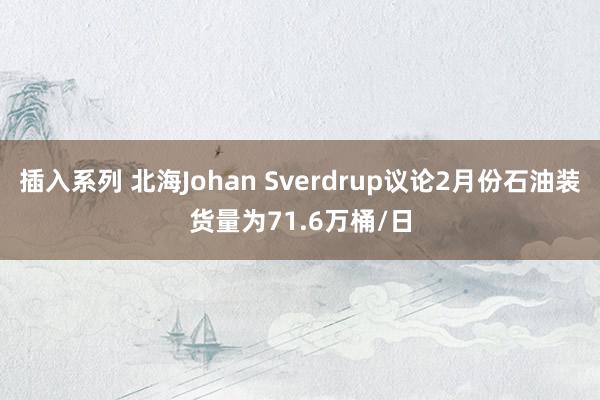 插入系列 北海Johan Sverdrup议论2月份石油装货量为71.6万桶/日