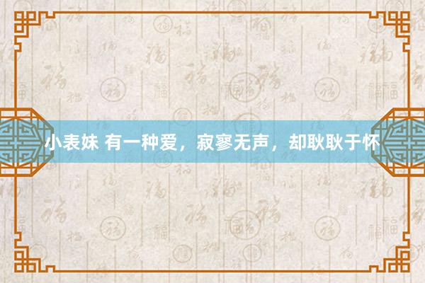 小表妹 有一种爱，寂寥无声，却耿耿于怀