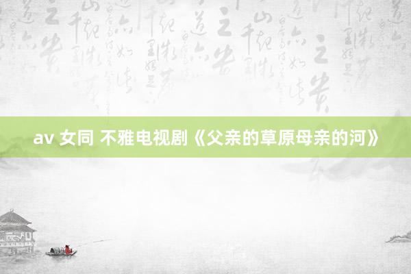 av 女同 不雅电视剧《父亲的草原母亲的河》
