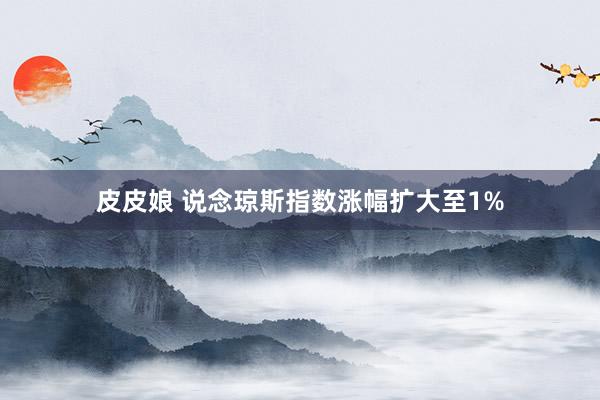 皮皮娘 说念琼斯指数涨幅扩大至1%