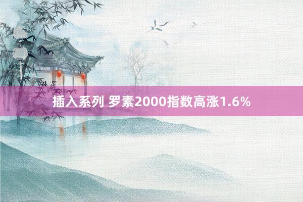插入系列 罗素2000指数高涨1.6%