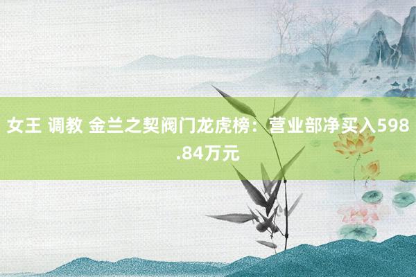 女王 调教 金兰之契阀门龙虎榜：营业部净买入598.84万元