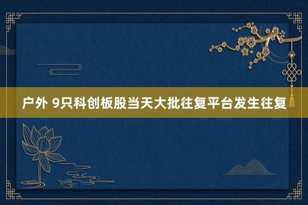 户外 9只科创板股当天大批往复平台发生往复