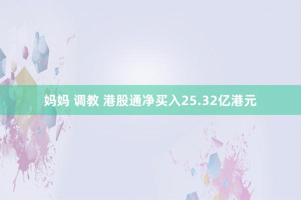 妈妈 调教 港股通净买入25.32亿港元