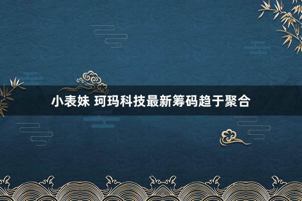 小表妹 珂玛科技最新筹码趋于聚合