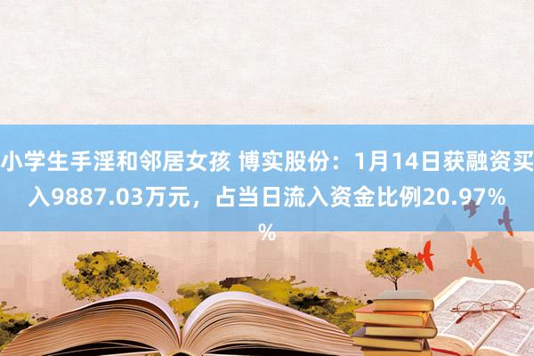 小学生手淫和邻居女孩 博实股份：1月14日获融资买入9887.03万元，占当日流入资金比例20.97%