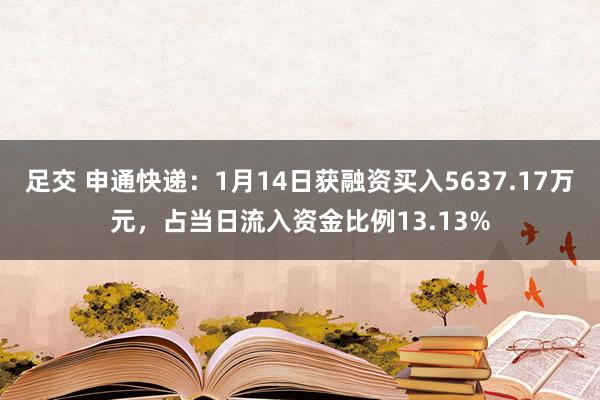足交 申通快递：1月14日获融资买入5637.17万元，占当日流入资金比例13.13%