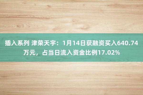 插入系列 津荣天宇：1月14日获融资买入640.74万元，占当日流入资金比例17.02%