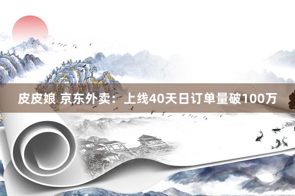 皮皮娘 京东外卖：上线40天日订单量破100万