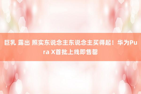 巨乳 露出 照实东说念主东说念主买得起！华为Pura X首批上线即售罄
