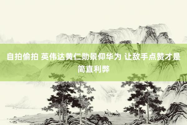 自拍偷拍 英伟达黄仁勋景仰华为 让敌手点赞才是简直利弊