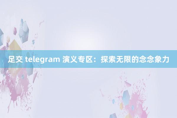 足交 telegram 演义专区：探索无限的念念象力