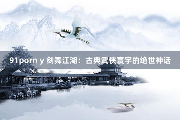 91porn y 剑舞江湖：古典武侠寰宇的绝世神话