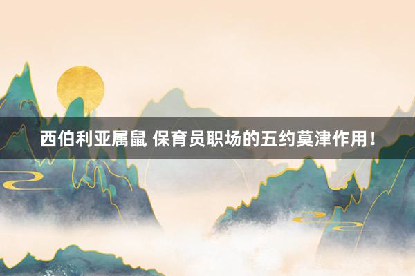 西伯利亚属鼠 保育员职场的五约莫津作用！