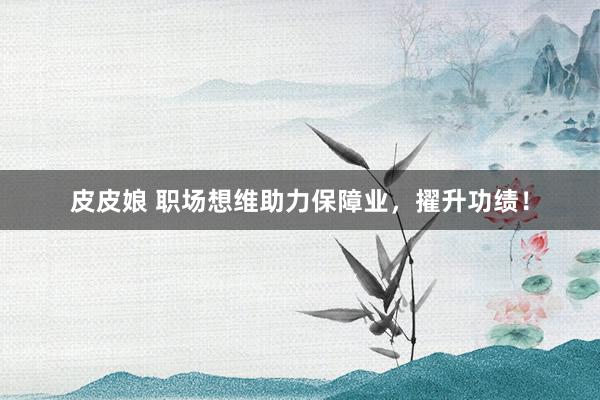 皮皮娘 职场想维助力保障业，擢升功绩！