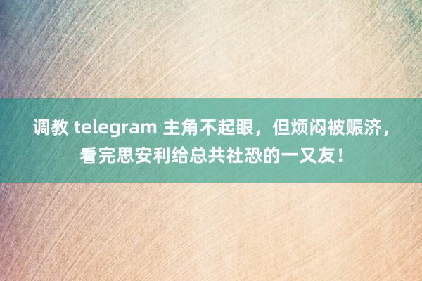 调教 telegram 主角不起眼，但烦闷被赈济，看完思安利给总共社恐的一又友！
