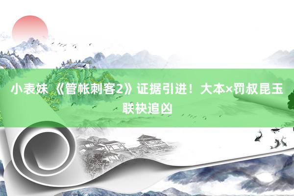 小表妹 《管帐刺客2》证据引进！大本×罚叔昆玉联袂追凶
