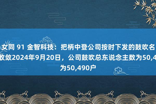 女同 91 金智科技：把柄中登公司按时下发的鼓吹名册，收敛2024年9月20日，公司鼓吹总东说念主数为50，490户