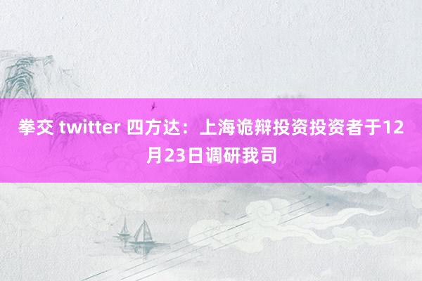 拳交 twitter 四方达：上海诡辩投资投资者于12月23日调研我司