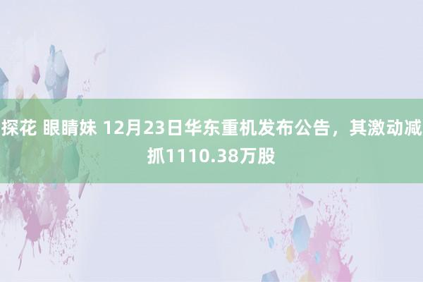 探花 眼睛妹 12月23日华东重机发布公告，其激动减抓1110.38万股