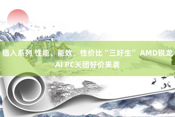 插入系列 性能、能效、性价比“三好生” AMD锐龙AI PC天团好价来袭