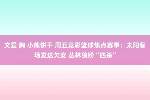 文爱 胸 小熊饼干 周五竞彩篮球焦点赛事：太阳客场发达欠安 丛林狼盼“四杀”