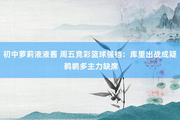 初中萝莉液液酱 周五竞彩篮球强档：库里出战成疑 鹈鹕多主力缺席