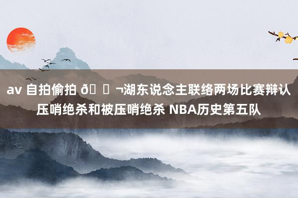 av 自拍偷拍 😬湖东说念主联络两场比赛辩认压哨绝杀和被压哨绝杀 NBA历史第五队