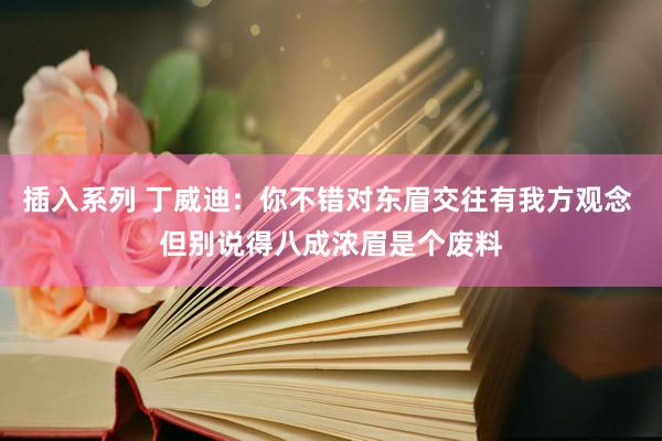 插入系列 丁威迪：你不错对东眉交往有我方观念 但别说得八成浓眉是个废料