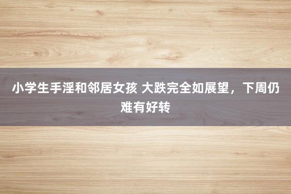 小学生手淫和邻居女孩 大跌完全如展望，下周仍难有好转
