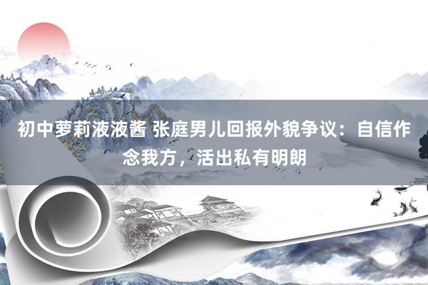 初中萝莉液液酱 张庭男儿回报外貌争议：自信作念我方，活出私有明朗