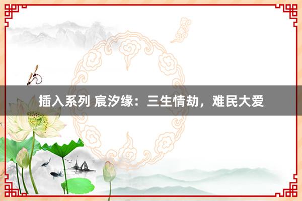 插入系列 宸汐缘：三生情劫，难民大爱