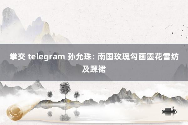 拳交 telegram 孙允珠: 南国玫瑰勾画墨花雪纺及踝裙