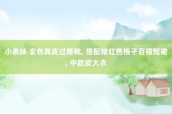 小表妹 玄色真皮过膝靴， 搭配暗红色格子百褶短裙， 中款皮大衣