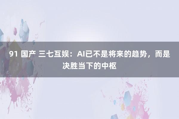 91 国产 三七互娱：AI已不是将来的趋势，而是决胜当下的中枢