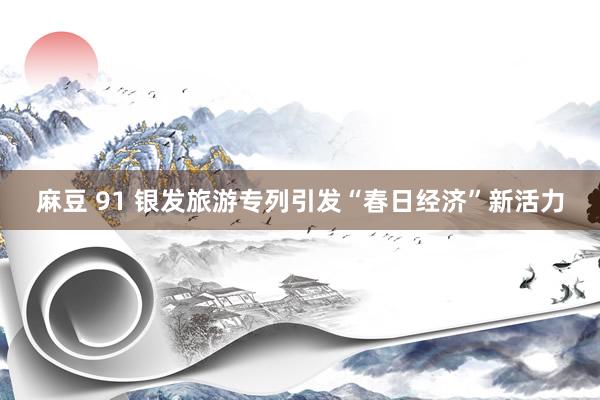 麻豆 91 银发旅游专列引发“春日经济”新活力