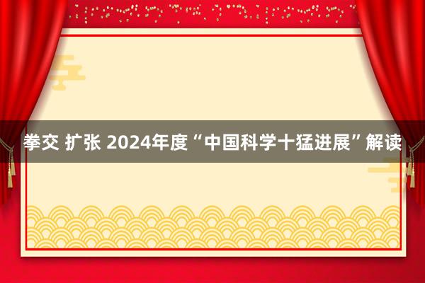 拳交 扩张 2024年度“中国科学十猛进展”解读