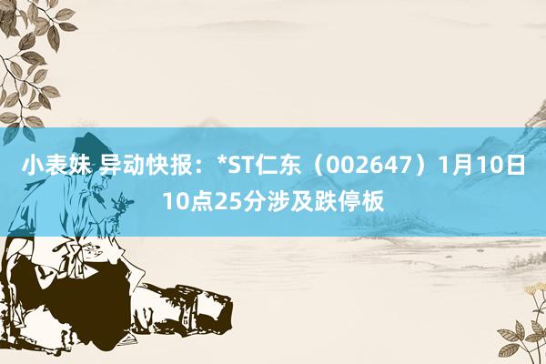 小表妹 异动快报：*ST仁东（002647）1月10日10点25分涉及跌停板
