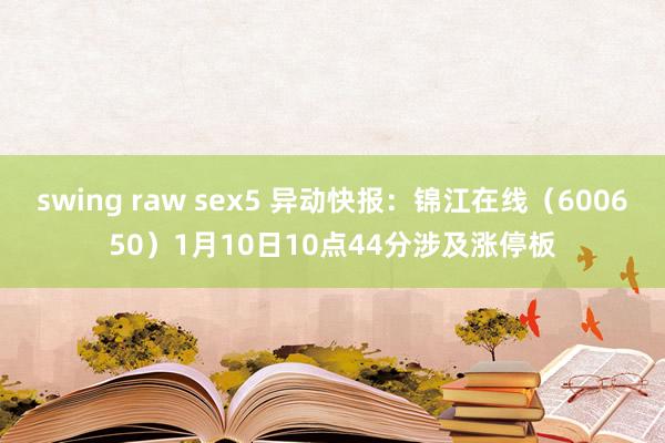 swing raw sex5 异动快报：锦江在线（600650）1月10日10点44分涉及涨停板