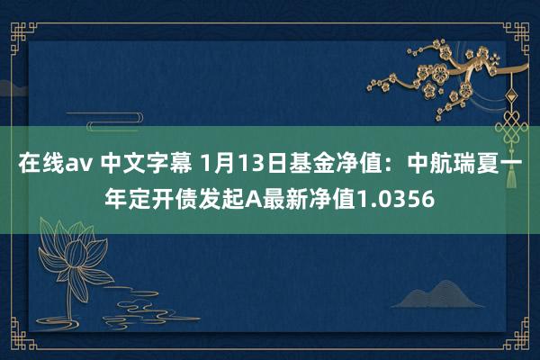 在线av 中文字幕 1月13日基金净值：中航瑞夏一年定开债发起A最新净值1.0356