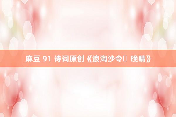 麻豆 91 诗词原创《浪淘沙令・晚晴》