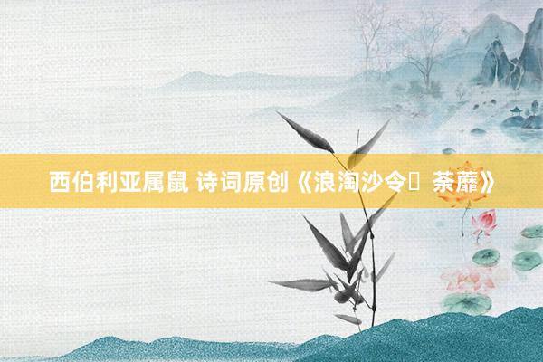 西伯利亚属鼠 诗词原创《浪淘沙令・荼蘼》