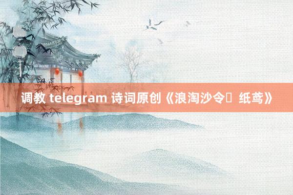 调教 telegram 诗词原创《浪淘沙令・纸鸢》