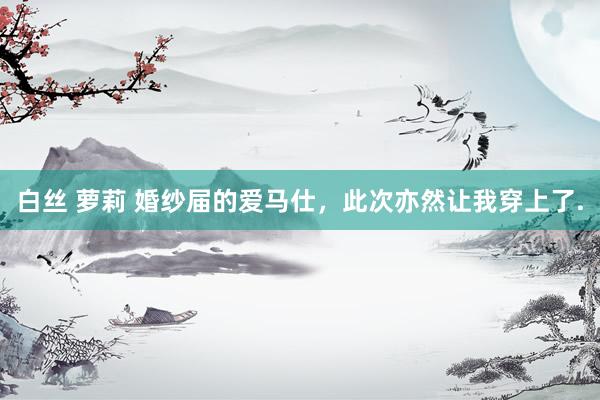 白丝 萝莉 婚纱届的爱马仕，此次亦然让我穿上了.
